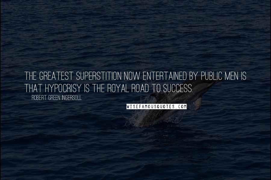 Robert Green Ingersoll Quotes: The greatest superstition now entertained by public men is that hypocrisy is the royal road to success.