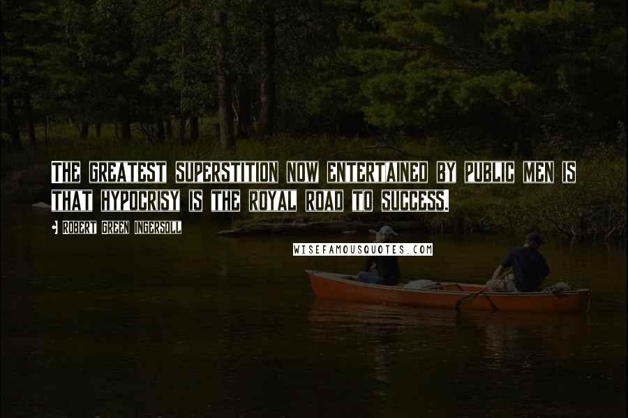 Robert Green Ingersoll Quotes: The greatest superstition now entertained by public men is that hypocrisy is the royal road to success.