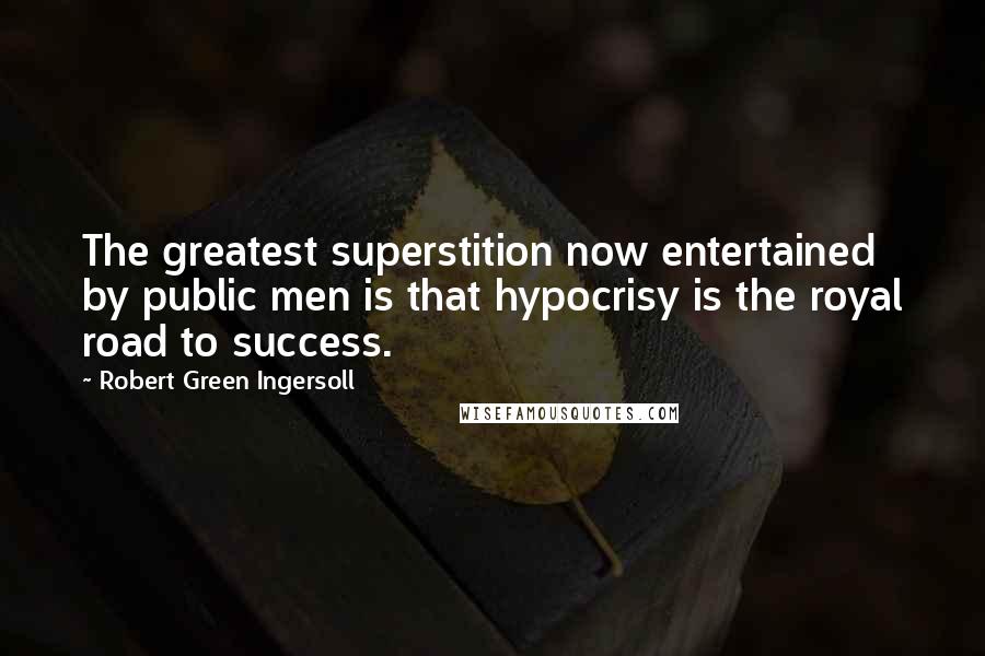 Robert Green Ingersoll Quotes: The greatest superstition now entertained by public men is that hypocrisy is the royal road to success.