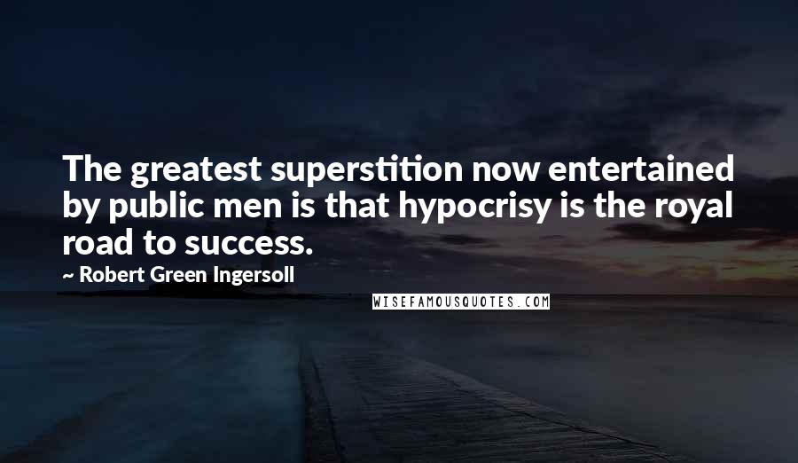 Robert Green Ingersoll Quotes: The greatest superstition now entertained by public men is that hypocrisy is the royal road to success.