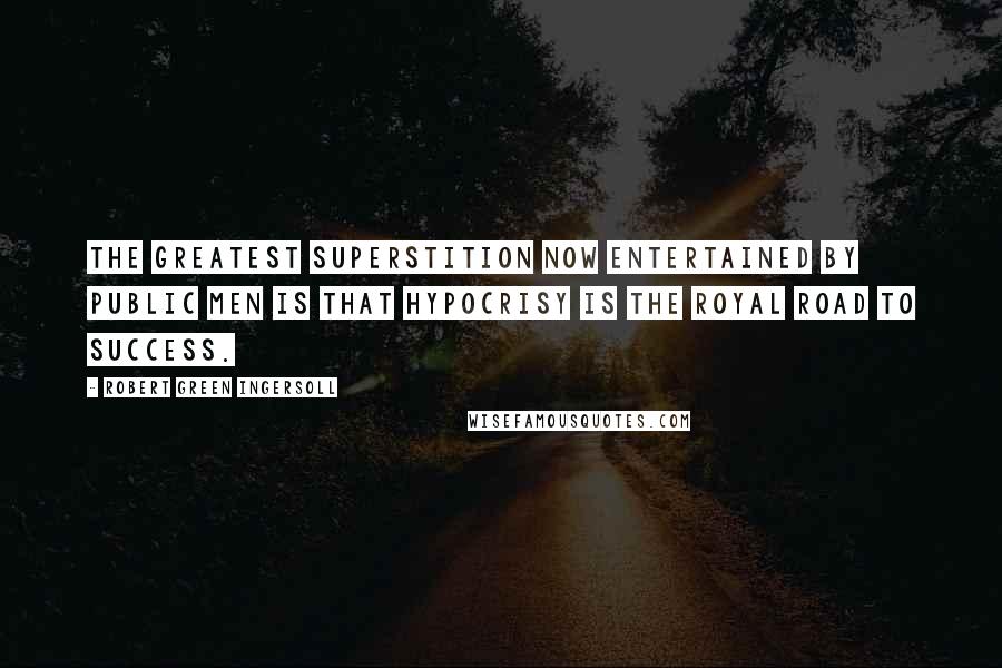 Robert Green Ingersoll Quotes: The greatest superstition now entertained by public men is that hypocrisy is the royal road to success.