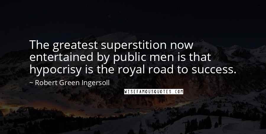 Robert Green Ingersoll Quotes: The greatest superstition now entertained by public men is that hypocrisy is the royal road to success.