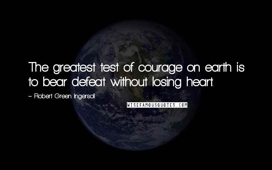 Robert Green Ingersoll Quotes: The greatest test of courage on earth is to bear defeat without losing heart.