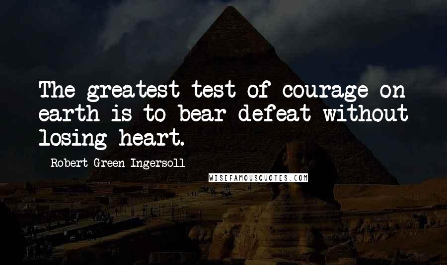 Robert Green Ingersoll Quotes: The greatest test of courage on earth is to bear defeat without losing heart.