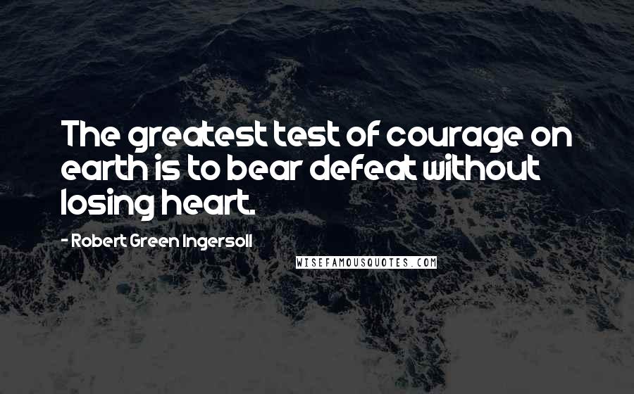 Robert Green Ingersoll Quotes: The greatest test of courage on earth is to bear defeat without losing heart.