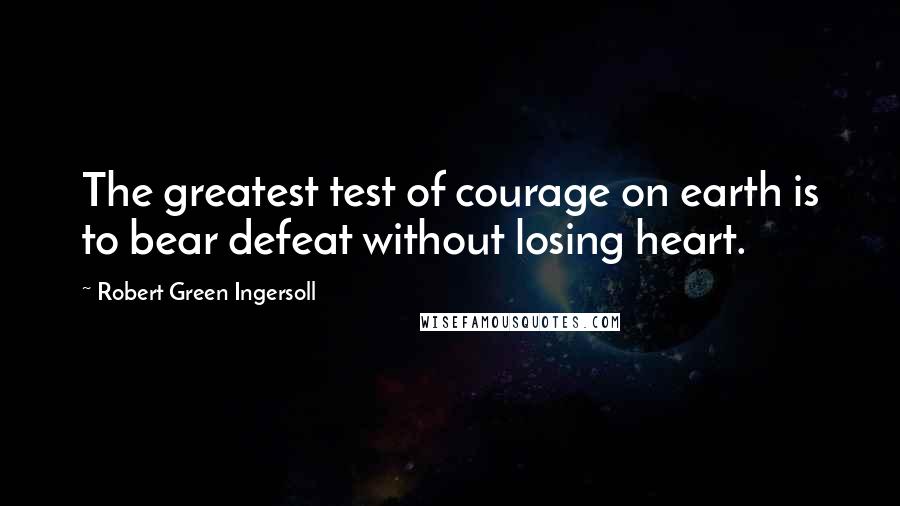 Robert Green Ingersoll Quotes: The greatest test of courage on earth is to bear defeat without losing heart.