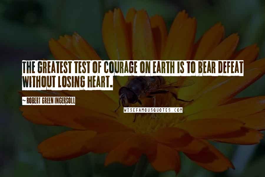 Robert Green Ingersoll Quotes: The greatest test of courage on earth is to bear defeat without losing heart.