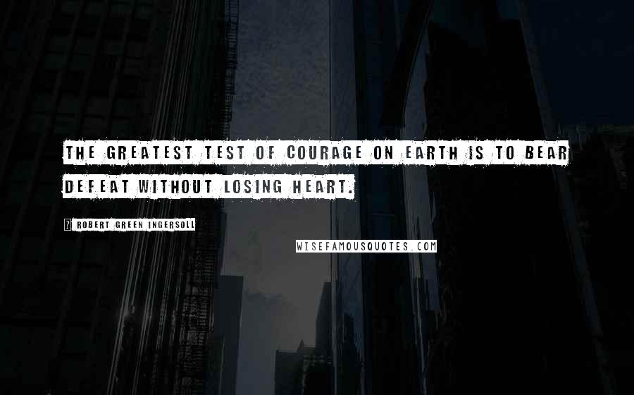 Robert Green Ingersoll Quotes: The greatest test of courage on earth is to bear defeat without losing heart.