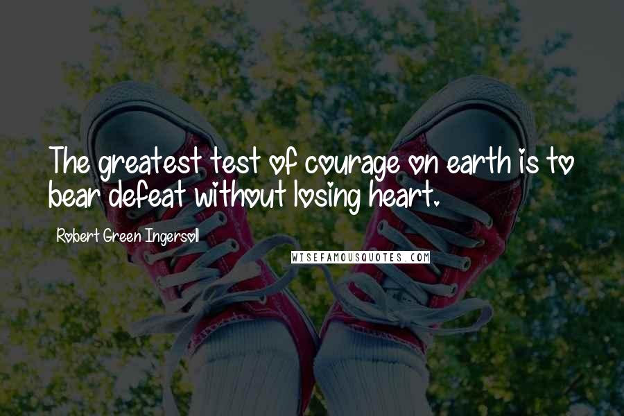Robert Green Ingersoll Quotes: The greatest test of courage on earth is to bear defeat without losing heart.