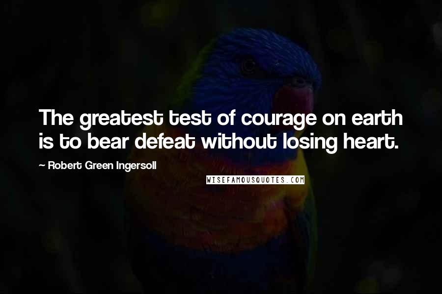 Robert Green Ingersoll Quotes: The greatest test of courage on earth is to bear defeat without losing heart.