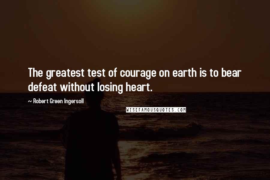 Robert Green Ingersoll Quotes: The greatest test of courage on earth is to bear defeat without losing heart.