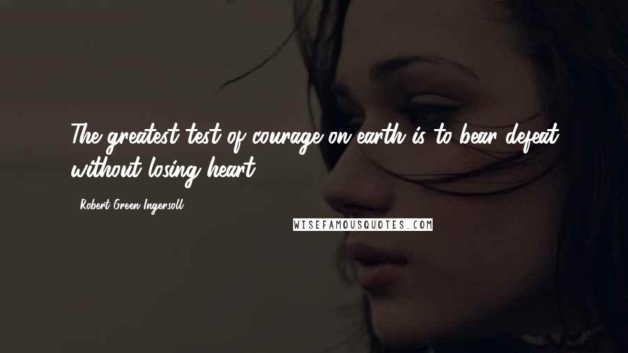 Robert Green Ingersoll Quotes: The greatest test of courage on earth is to bear defeat without losing heart.