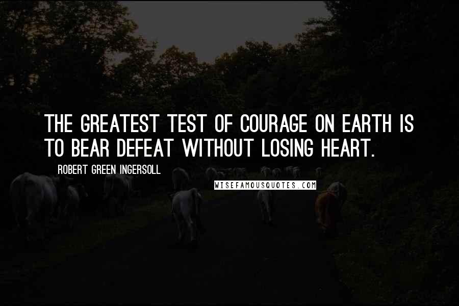 Robert Green Ingersoll Quotes: The greatest test of courage on earth is to bear defeat without losing heart.