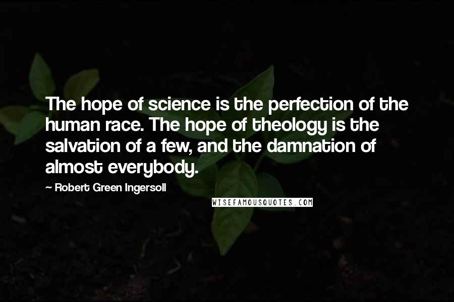 Robert Green Ingersoll Quotes: The hope of science is the perfection of the human race. The hope of theology is the salvation of a few, and the damnation of almost everybody.