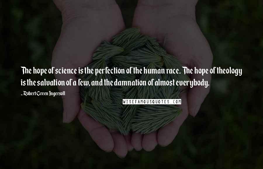 Robert Green Ingersoll Quotes: The hope of science is the perfection of the human race. The hope of theology is the salvation of a few, and the damnation of almost everybody.