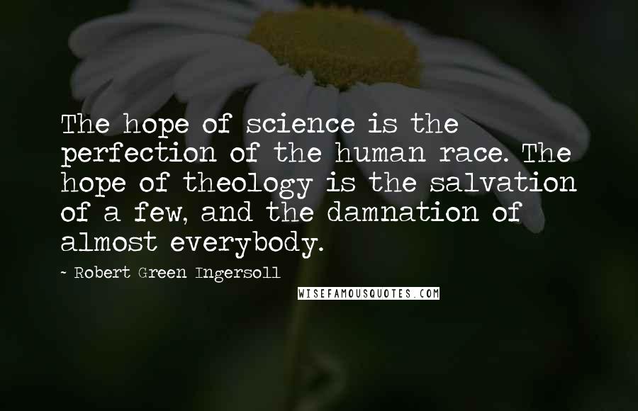 Robert Green Ingersoll Quotes: The hope of science is the perfection of the human race. The hope of theology is the salvation of a few, and the damnation of almost everybody.