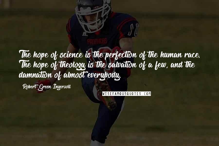 Robert Green Ingersoll Quotes: The hope of science is the perfection of the human race. The hope of theology is the salvation of a few, and the damnation of almost everybody.