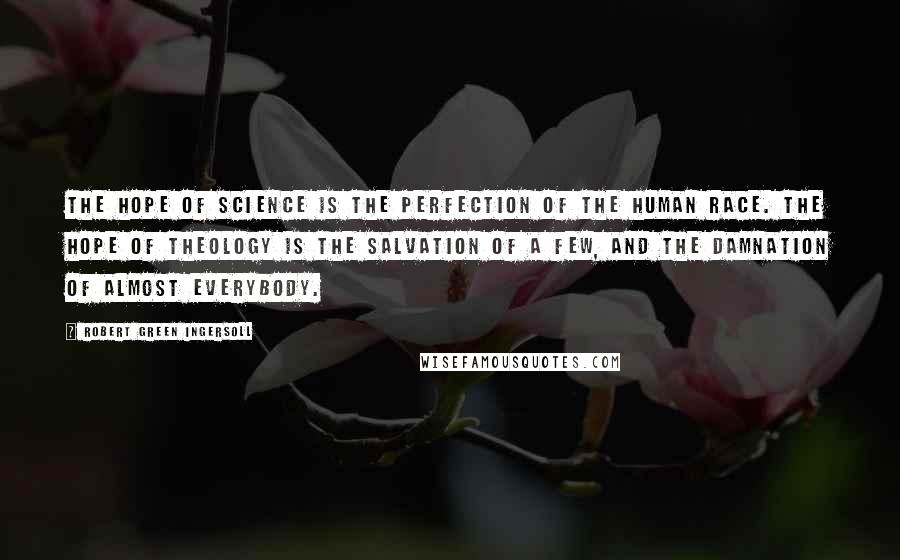 Robert Green Ingersoll Quotes: The hope of science is the perfection of the human race. The hope of theology is the salvation of a few, and the damnation of almost everybody.