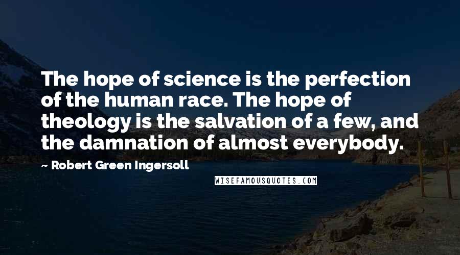 Robert Green Ingersoll Quotes: The hope of science is the perfection of the human race. The hope of theology is the salvation of a few, and the damnation of almost everybody.