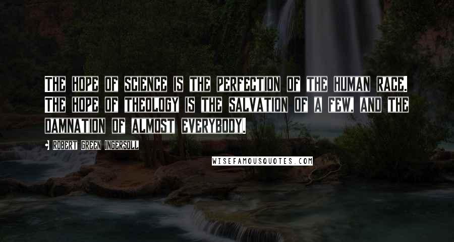 Robert Green Ingersoll Quotes: The hope of science is the perfection of the human race. The hope of theology is the salvation of a few, and the damnation of almost everybody.