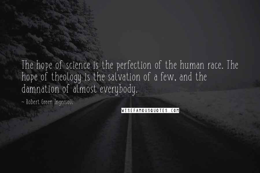 Robert Green Ingersoll Quotes: The hope of science is the perfection of the human race. The hope of theology is the salvation of a few, and the damnation of almost everybody.