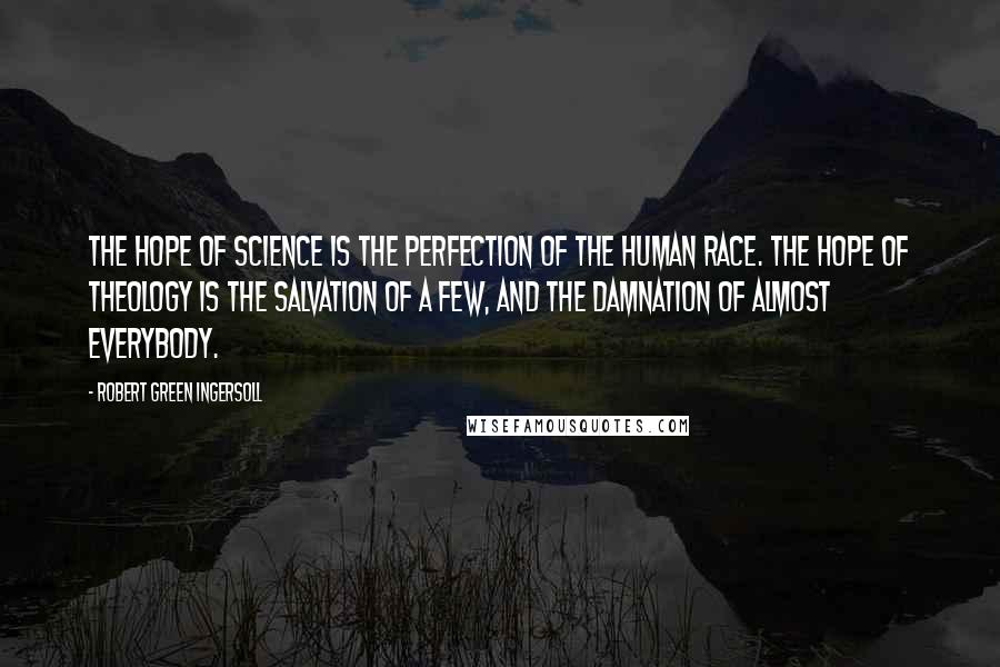 Robert Green Ingersoll Quotes: The hope of science is the perfection of the human race. The hope of theology is the salvation of a few, and the damnation of almost everybody.