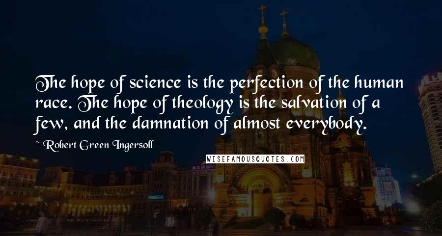 Robert Green Ingersoll Quotes: The hope of science is the perfection of the human race. The hope of theology is the salvation of a few, and the damnation of almost everybody.