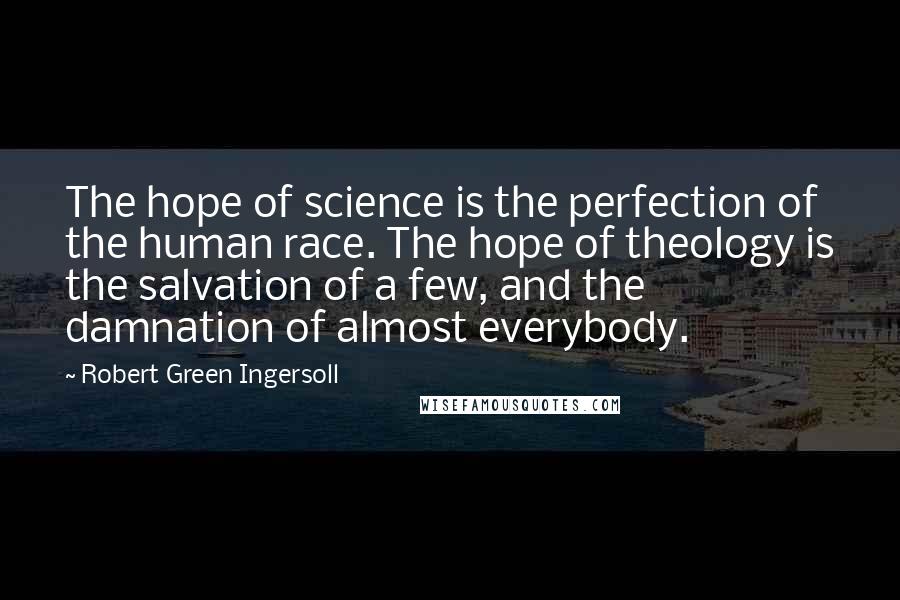 Robert Green Ingersoll Quotes: The hope of science is the perfection of the human race. The hope of theology is the salvation of a few, and the damnation of almost everybody.