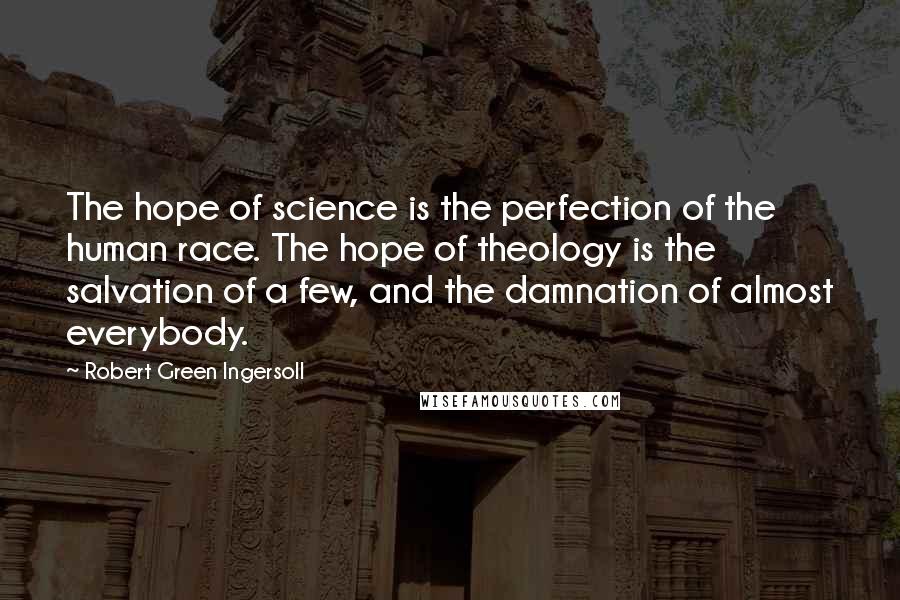 Robert Green Ingersoll Quotes: The hope of science is the perfection of the human race. The hope of theology is the salvation of a few, and the damnation of almost everybody.