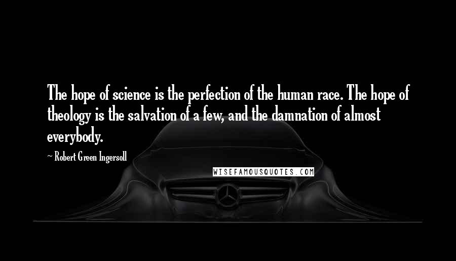 Robert Green Ingersoll Quotes: The hope of science is the perfection of the human race. The hope of theology is the salvation of a few, and the damnation of almost everybody.