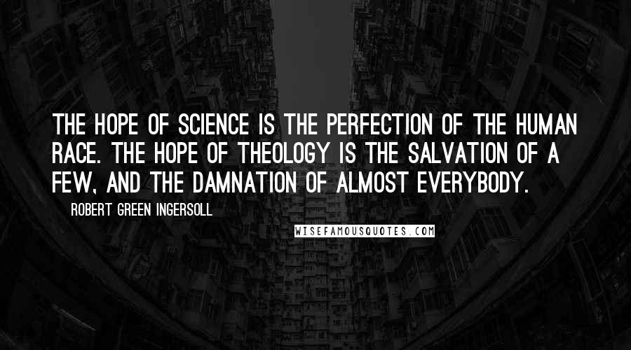 Robert Green Ingersoll Quotes: The hope of science is the perfection of the human race. The hope of theology is the salvation of a few, and the damnation of almost everybody.