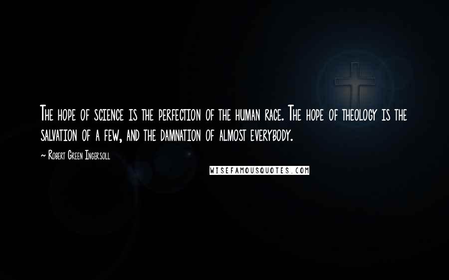 Robert Green Ingersoll Quotes: The hope of science is the perfection of the human race. The hope of theology is the salvation of a few, and the damnation of almost everybody.
