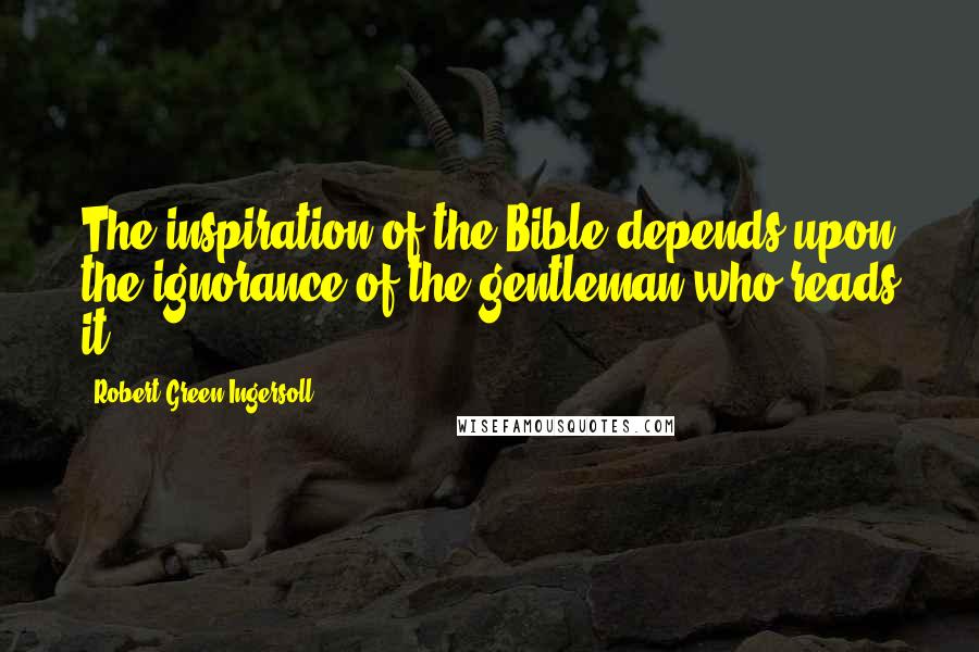 Robert Green Ingersoll Quotes: The inspiration of the Bible depends upon the ignorance of the gentleman who reads it.