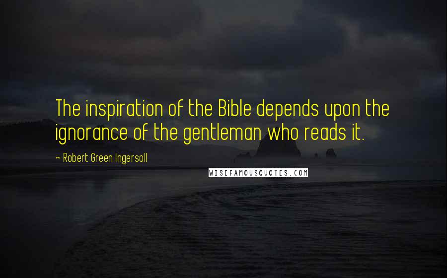 Robert Green Ingersoll Quotes: The inspiration of the Bible depends upon the ignorance of the gentleman who reads it.