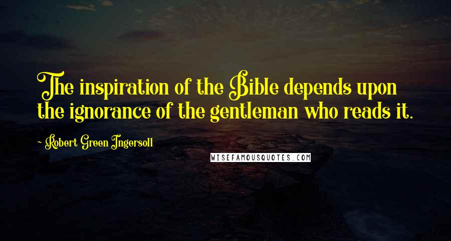 Robert Green Ingersoll Quotes: The inspiration of the Bible depends upon the ignorance of the gentleman who reads it.