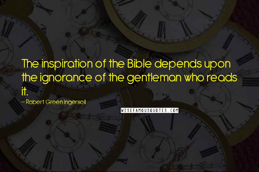 Robert Green Ingersoll Quotes: The inspiration of the Bible depends upon the ignorance of the gentleman who reads it.