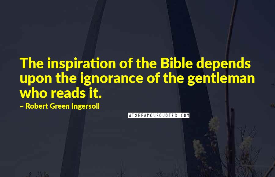 Robert Green Ingersoll Quotes: The inspiration of the Bible depends upon the ignorance of the gentleman who reads it.