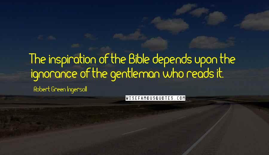 Robert Green Ingersoll Quotes: The inspiration of the Bible depends upon the ignorance of the gentleman who reads it.