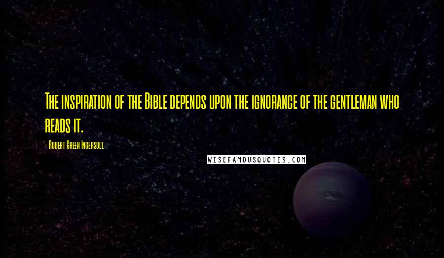 Robert Green Ingersoll Quotes: The inspiration of the Bible depends upon the ignorance of the gentleman who reads it.