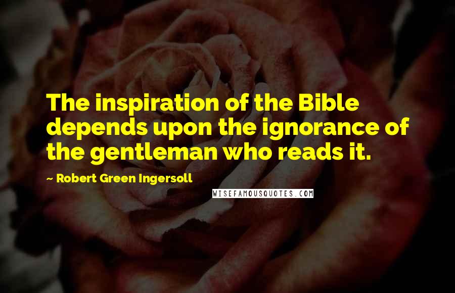 Robert Green Ingersoll Quotes: The inspiration of the Bible depends upon the ignorance of the gentleman who reads it.