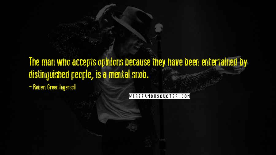 Robert Green Ingersoll Quotes: The man who accepts opinions because they have been entertained by distinguished people, is a mental snob.