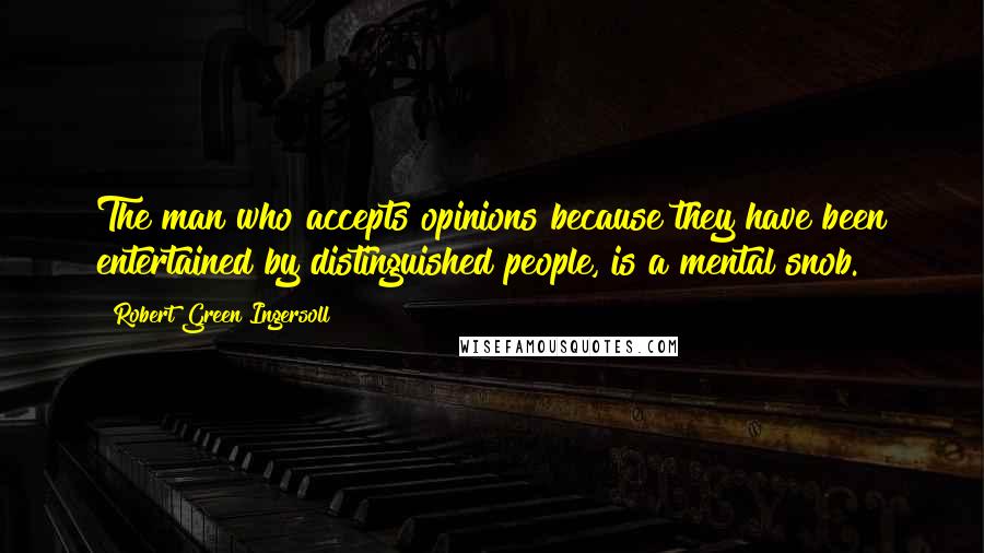 Robert Green Ingersoll Quotes: The man who accepts opinions because they have been entertained by distinguished people, is a mental snob.