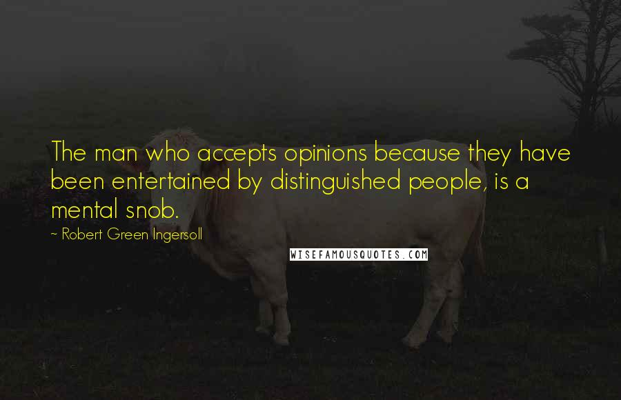 Robert Green Ingersoll Quotes: The man who accepts opinions because they have been entertained by distinguished people, is a mental snob.