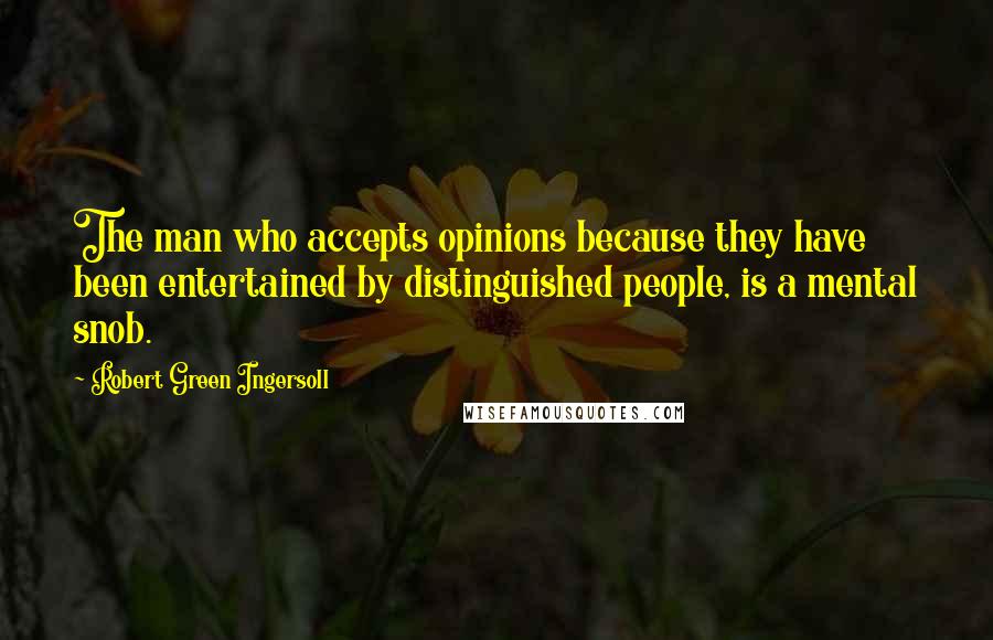 Robert Green Ingersoll Quotes: The man who accepts opinions because they have been entertained by distinguished people, is a mental snob.