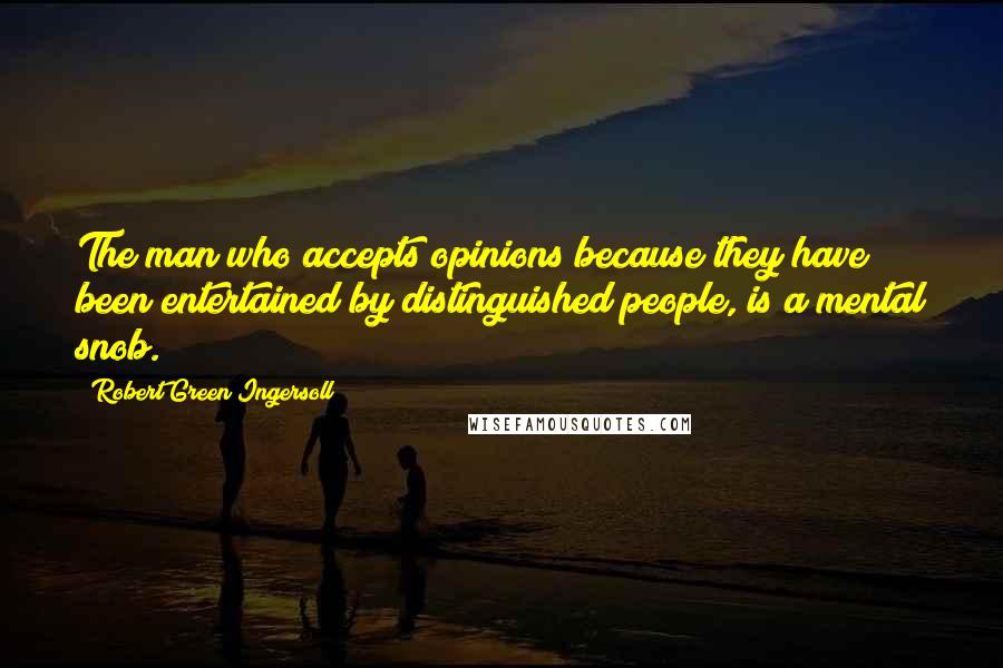 Robert Green Ingersoll Quotes: The man who accepts opinions because they have been entertained by distinguished people, is a mental snob.