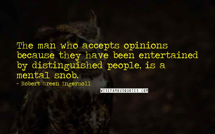 Robert Green Ingersoll Quotes: The man who accepts opinions because they have been entertained by distinguished people, is a mental snob.