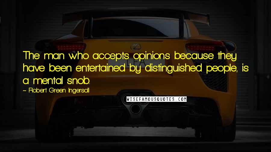 Robert Green Ingersoll Quotes: The man who accepts opinions because they have been entertained by distinguished people, is a mental snob.