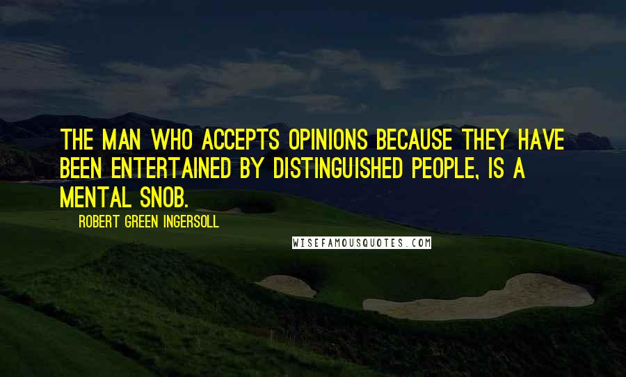 Robert Green Ingersoll Quotes: The man who accepts opinions because they have been entertained by distinguished people, is a mental snob.