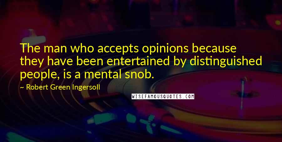 Robert Green Ingersoll Quotes: The man who accepts opinions because they have been entertained by distinguished people, is a mental snob.