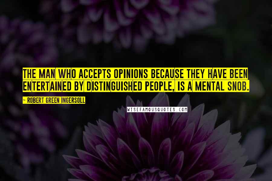 Robert Green Ingersoll Quotes: The man who accepts opinions because they have been entertained by distinguished people, is a mental snob.